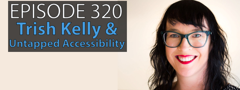 Trish Kelly, a Caucasian woman in her early 40s wearing glasses with straight shoulder length dark hair, smiles for the camera against a white wall. The words "Episode 320 - Trish Kelly & Untapped Accessibility" covers the left hand side of the image.